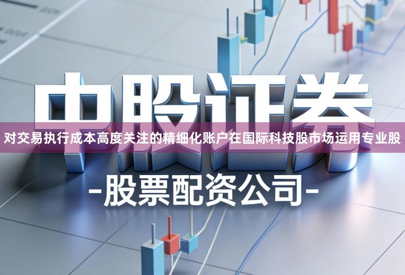 对交易执行成本高度关注的精细化账户在国际科技股市场运用专业股