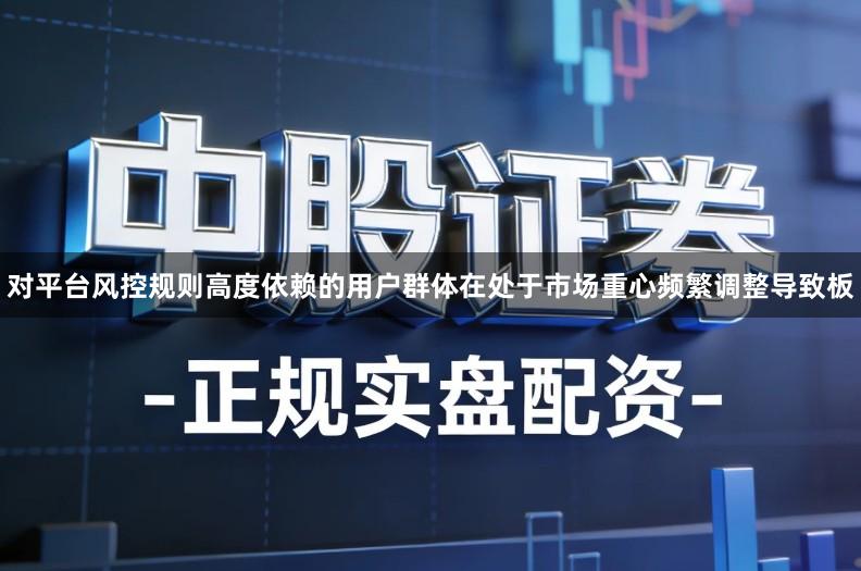 对平台风控规则高度依赖的用户群体在处于市场重心频繁调整导致板