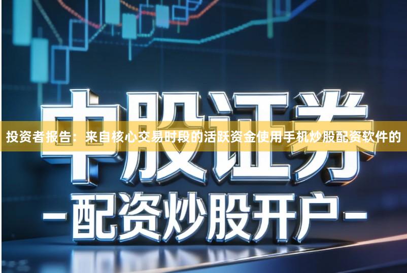 投资者报告：来自核心交易时段的活跃资金使用手机炒股配资软件的