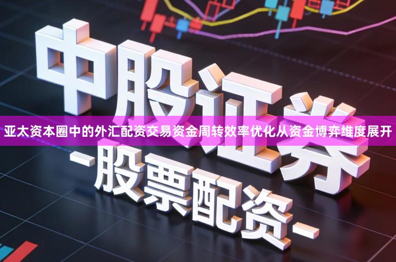亚太资本圈中的外汇配资交易资金周转效率优化从资金博弈维度展开
