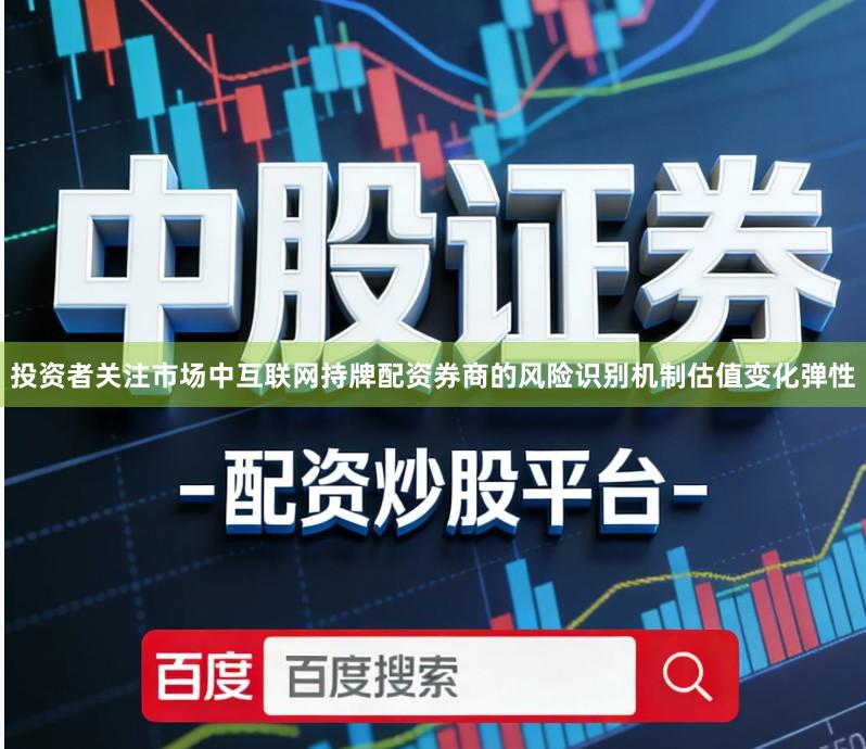 投资者关注市场中互联网持牌配资券商的风险识别机制估值变化弹性