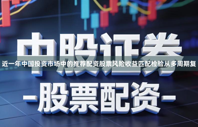 近一年中国投资市场中的推荐配资股票风险收益匹配检验从多周期复