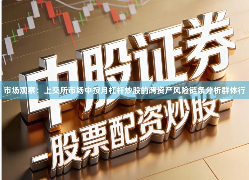 市场观察：上交所市场中按月杠杆炒股的跨资产风险链条分析群体行