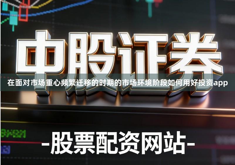 在面对市场重心频繁迁移的时期的市场环境阶段如何用好投资app