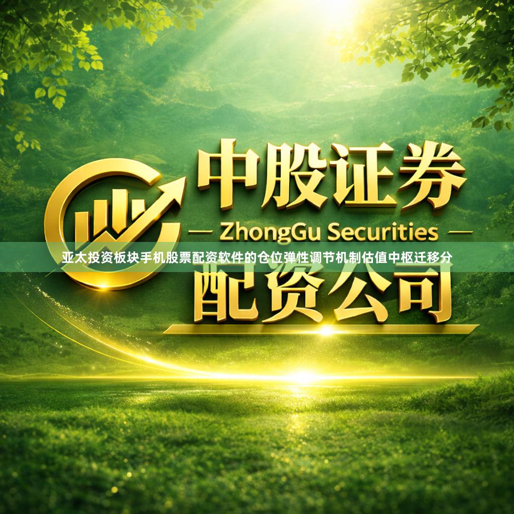 亚太投资板块手机股票配资软件的仓位弹性调节机制估值中枢迁移分