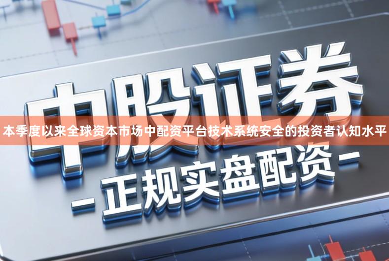 本季度以来全球资本市场中配资平台技术系统安全的投资者认知水平