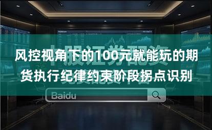 风控视角下的100元就能玩的期货执行纪律约束阶段拐点识别