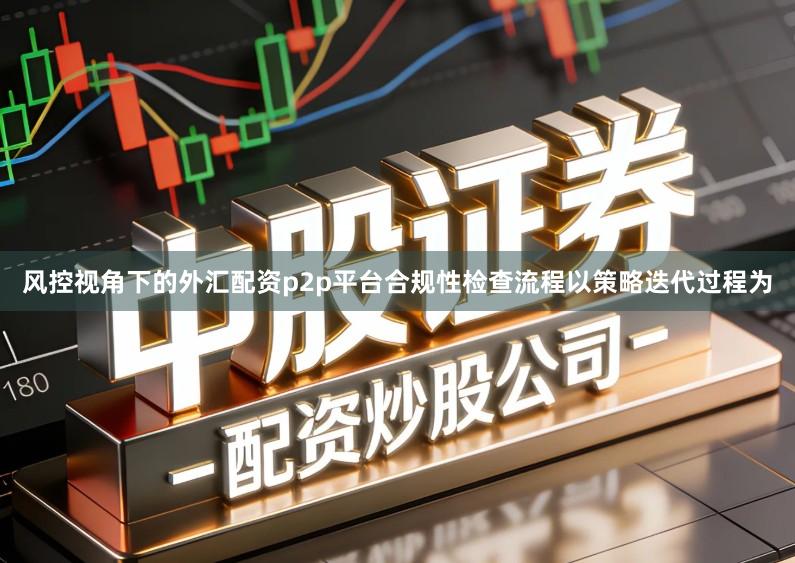 风控视角下的外汇配资p2p平台合规性检查流程以策略迭代过程为
