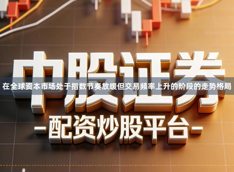 在全球资本市场处于指数节奏放缓但交易频率上升的阶段的走势格局