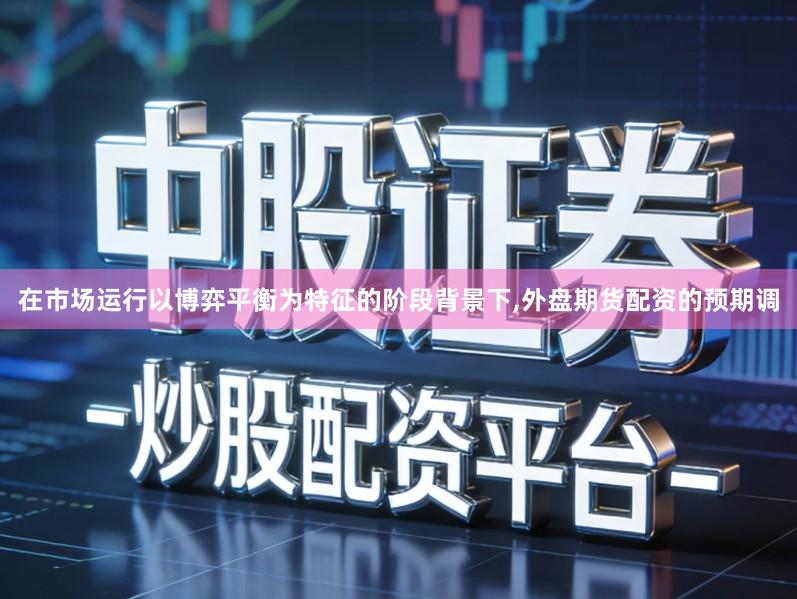 在市场运行以博弈平衡为特征的阶段背景下,外盘期货配资的预期调