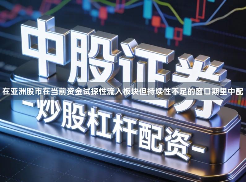 在亚洲股市在当前资金试探性流入板块但持续性不足的窗口期里中配
