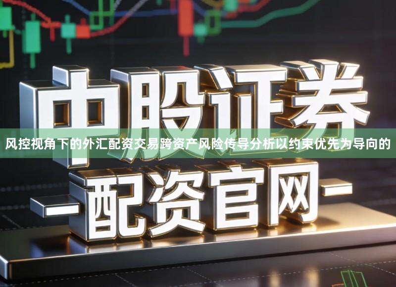 风控视角下的外汇配资交易跨资产风险传导分析以约束优先为导向的