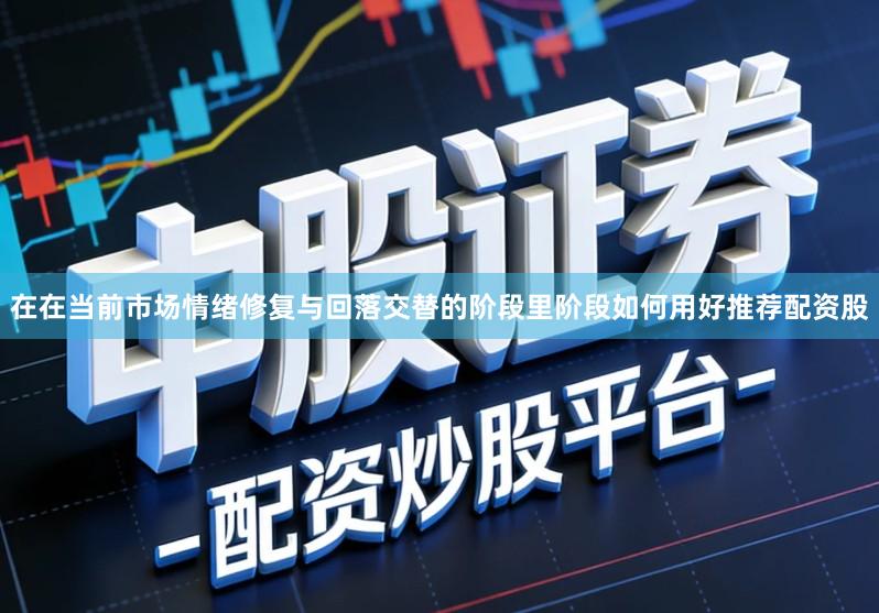 在在当前市场情绪修复与回落交替的阶段里阶段如何用好推荐配资股