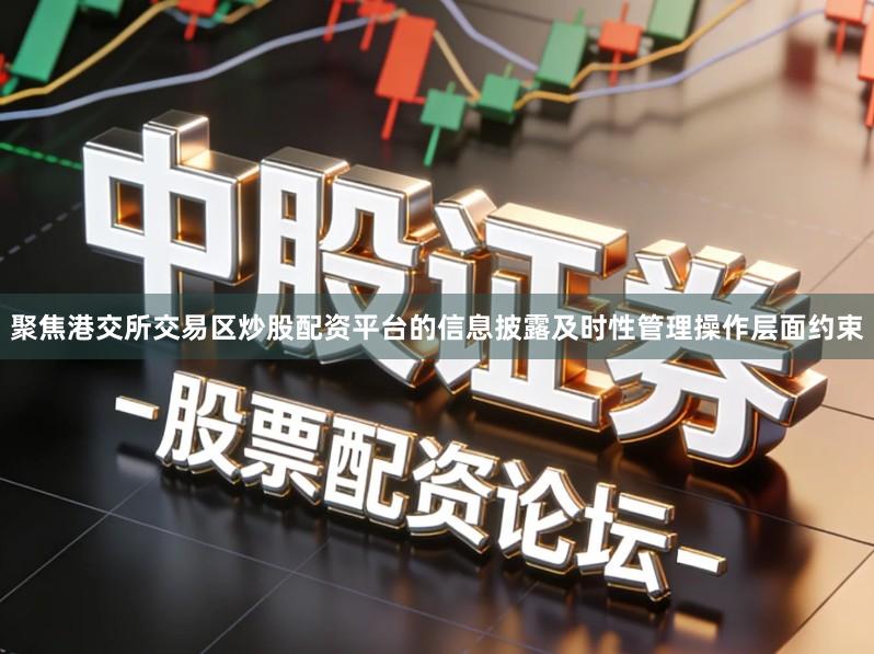 聚焦港交所交易区炒股配资平台的信息披露及时性管理操作层面约束