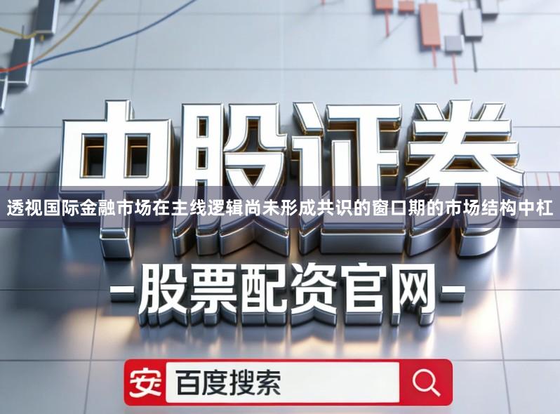透视国际金融市场在主线逻辑尚未形成共识的窗口期的市场结构中杠