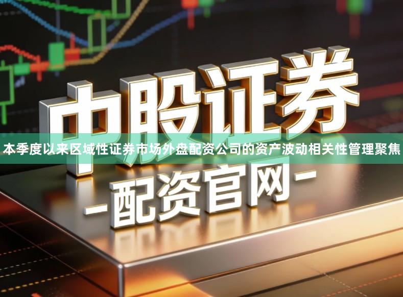 本季度以来区域性证券市场外盘配资公司的资产波动相关性管理聚焦