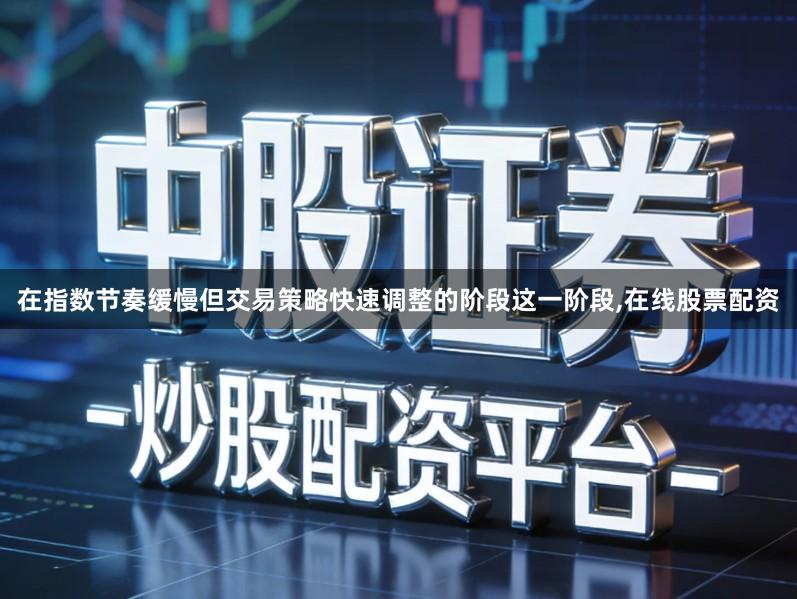在指数节奏缓慢但交易策略快速调整的阶段这一阶段,在线股票配资