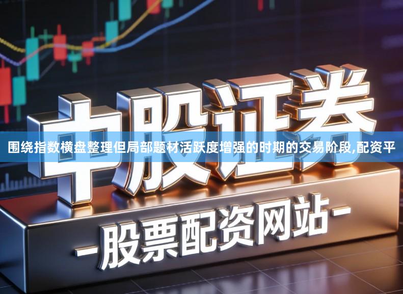 围绕指数横盘整理但局部题材活跃度增强的时期的交易阶段,配资平