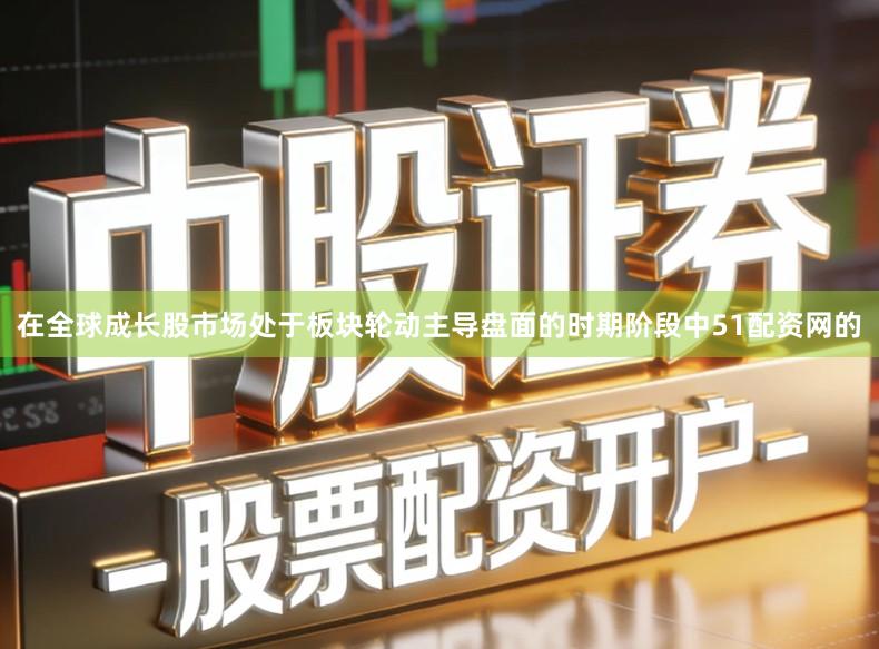 在全球成长股市场处于板块轮动主导盘面的时期阶段中51配资网的