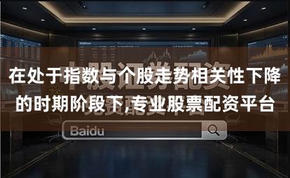 在处于指数与个股走势相关性下降的时期阶段下,专业股票配资平台