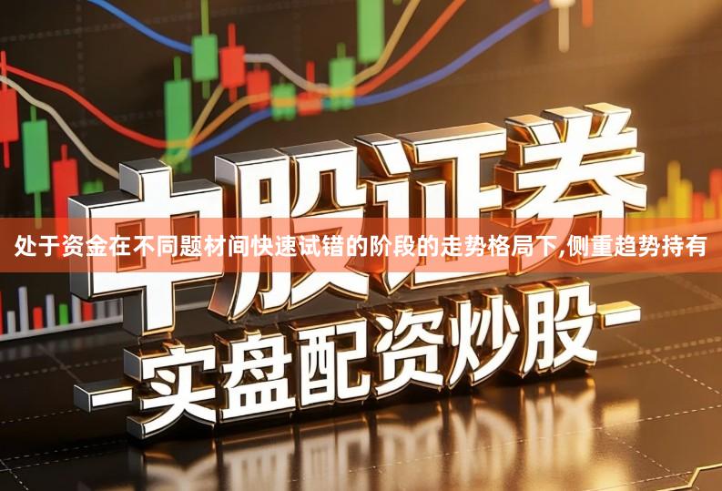 处于资金在不同题材间快速试错的阶段的走势格局下,侧重趋势持有