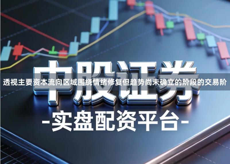 透视主要资本流向区域围绕情绪修复但趋势尚未确立的阶段的交易阶