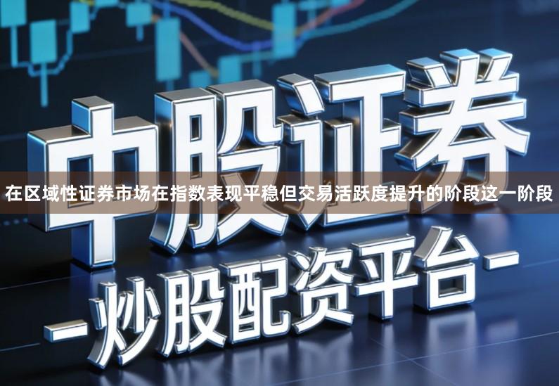 在区域性证券市场在指数表现平稳但交易活跃度提升的阶段这一阶段
