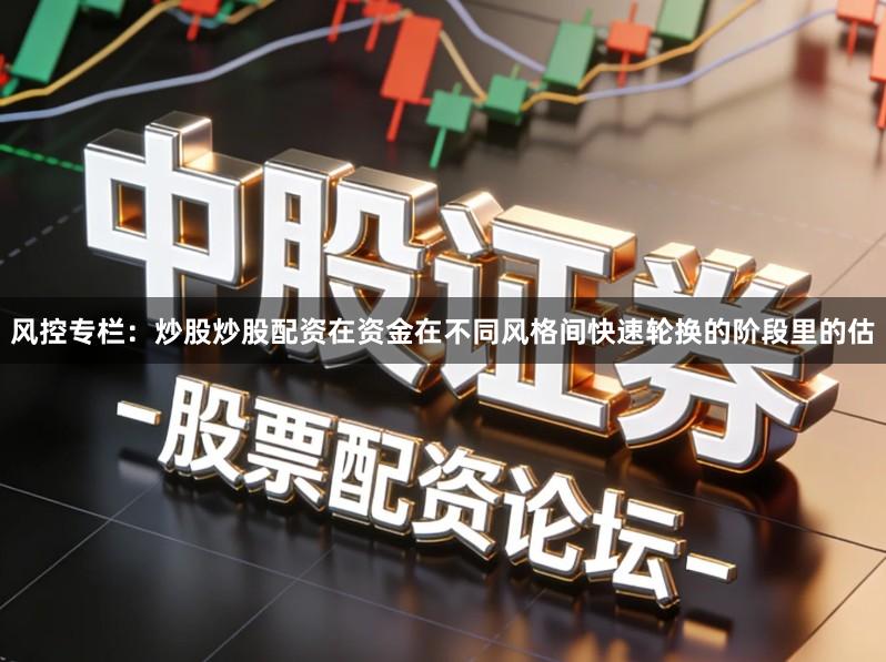 风控专栏:炒股炒股配资在资金在不同风格间快速轮换的阶段里的估