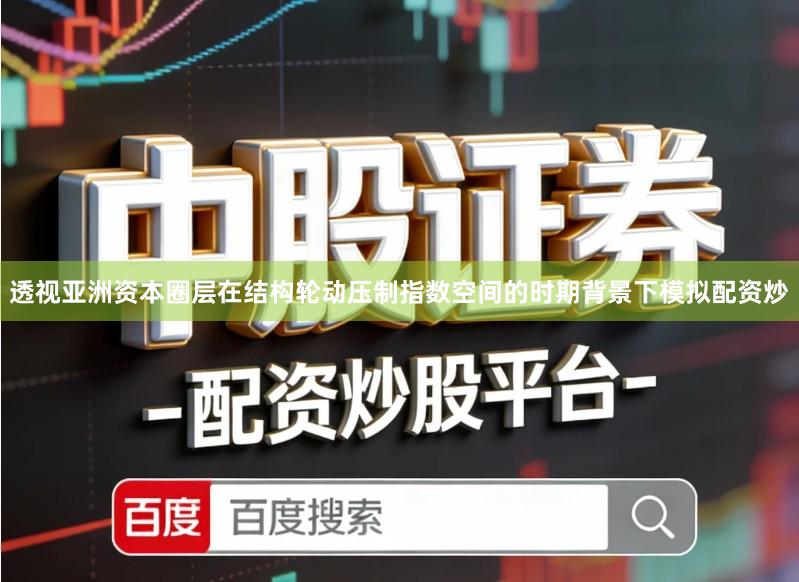 透视亚洲资本圈层在结构轮动压制指数空间的时期背景下模拟配资炒