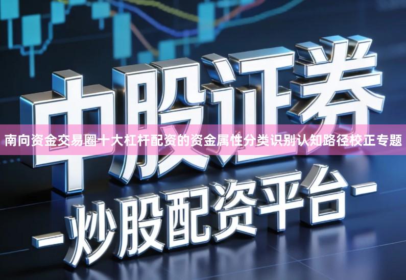 南向资金交易圈十大杠杆配资的资金属性分类识别认知路径校正专题