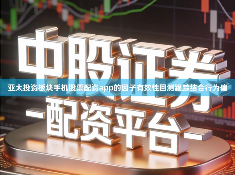 亚太投资板块手机股票配资app的因子有效性回测跟踪结合行为偏