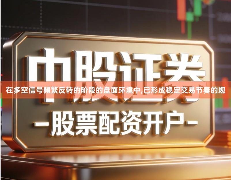 在多空信号频繁反转的阶段的盘面环境中,已形成稳定交易节奏的规