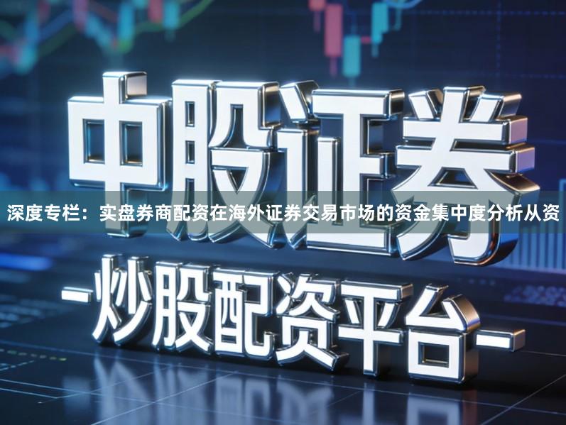 深度专栏:实盘券商配资在海外证券交易市场的资金集中度分析从资