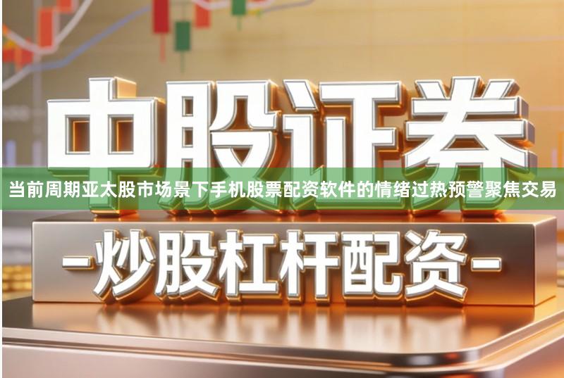 当前周期亚太股市场景下手机股票配资软件的情绪过热预警聚焦交易