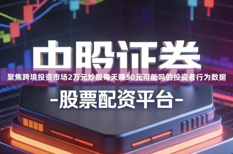 聚焦跨境投资市场2万元炒股每天赚50元可能吗的投资者行为数据