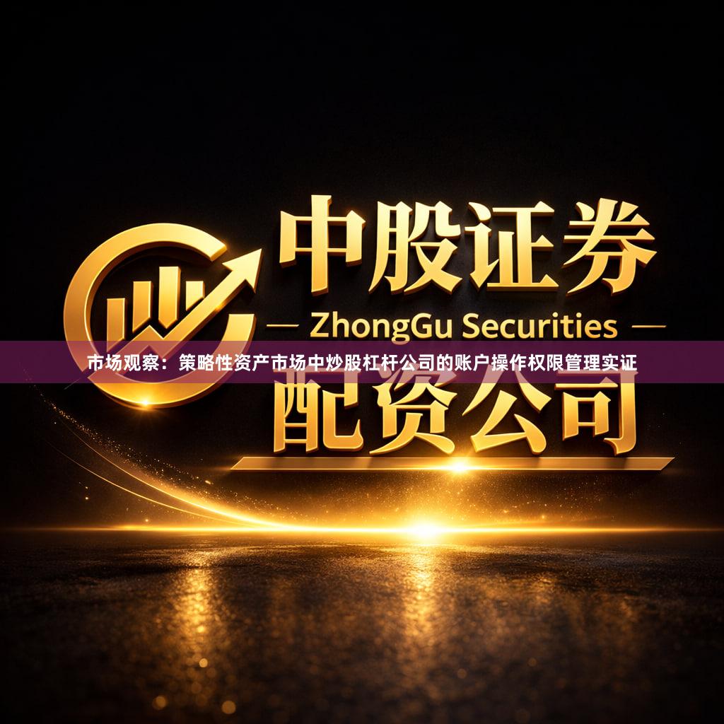 市场观察:策略性资产市场中炒股杠杆公司的账户操作权限管理实证