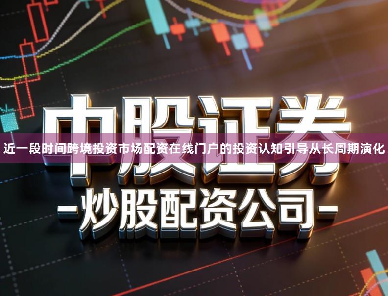近一段时间跨境投资市场配资在线门户的投资认知引导从长周期演化