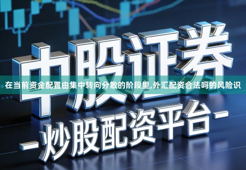 在当前资金配置由集中转向分散的阶段里,外汇配资合法吗的风险识