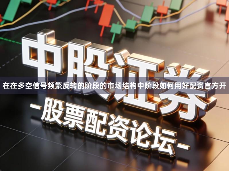 在在多空信号频繁反转的阶段的市场结构中阶段如何用好配资官方开
