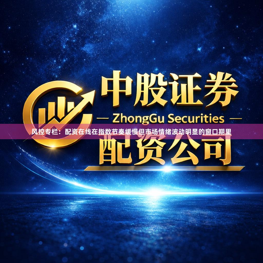 风控专栏：配资在线在指数节奏缓慢但市场情绪波动明显的窗口期里