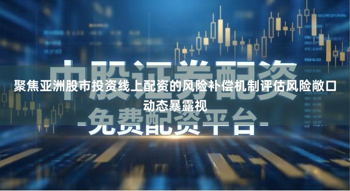 聚焦亚洲股市投资线上配资的风险补偿机制评估风险敞口动态暴露视