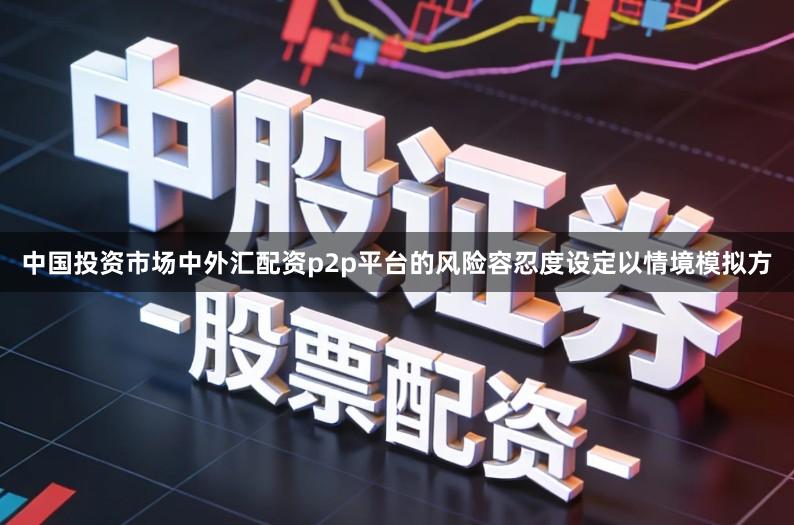 中国投资市场中外汇配资p2p平台的风险容忍度设定以情境模拟方
