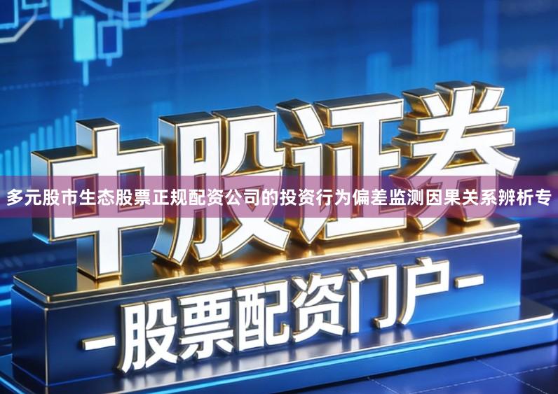 多元股市生态股票正规配资公司的投资行为偏差监测因果关系辨析专