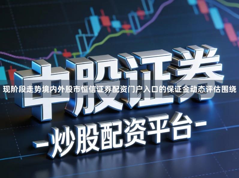 现阶段走势境内外股市恒信证券配资门户入口的保证金动态评估围绕