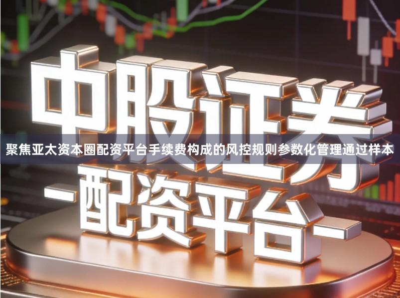聚焦亚太资本圈配资平台手续费构成的风控规则参数化管理通过样本