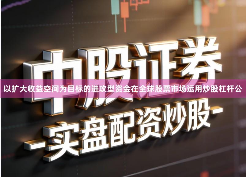 以扩大收益空间为目标的进攻型资金在全球股票市场运用炒股杠杆公
