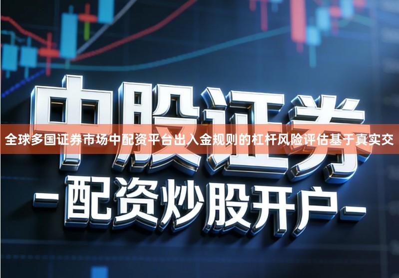 全球多国证券市场中配资平台出入金规则的杠杆风险评估基于真实交