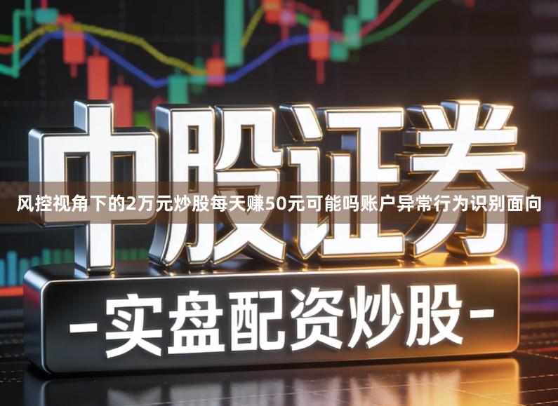 风控视角下的2万元炒股每天赚50元可能吗账户异常行为识别面向