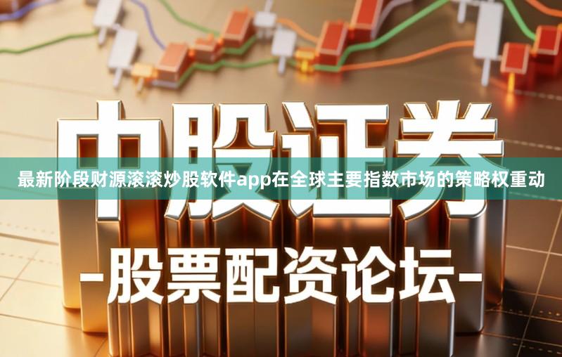 最新阶段财源滚滚炒股软件app在全球主要指数市场的策略权重动