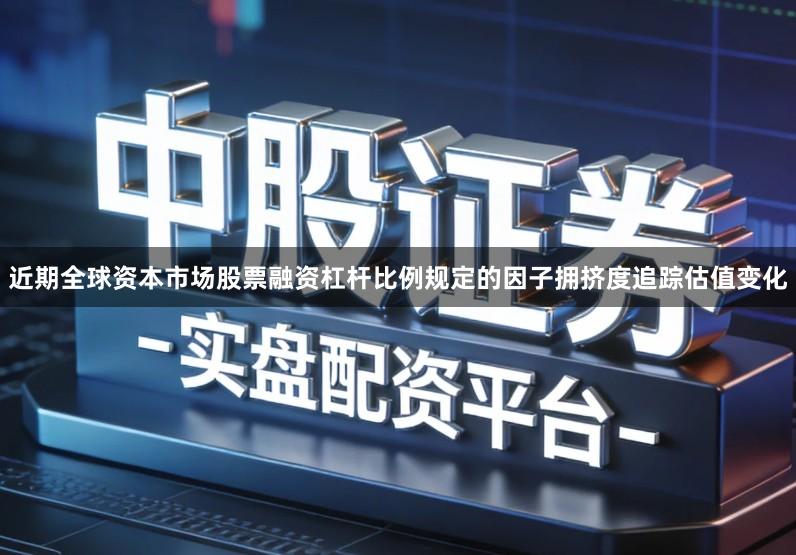 近期全球资本市场股票融资杠杆比例规定的因子拥挤度追踪估值变化